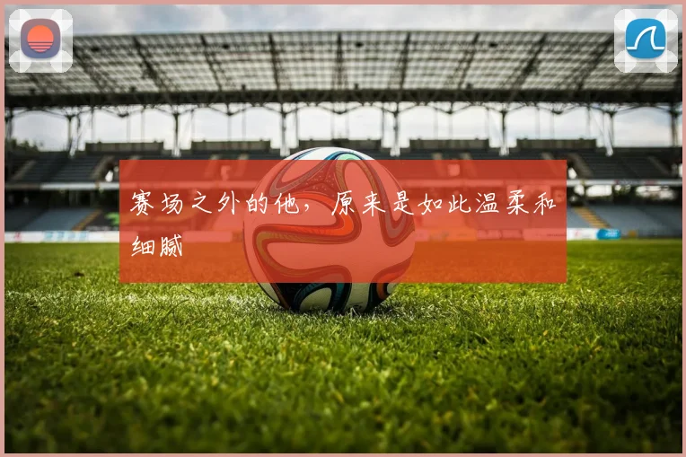 赛场之外的他，原来是如此温柔和细腻