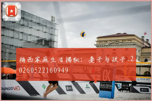 梅西家庭生活揭秘:妻子与孩子_20260522160949
