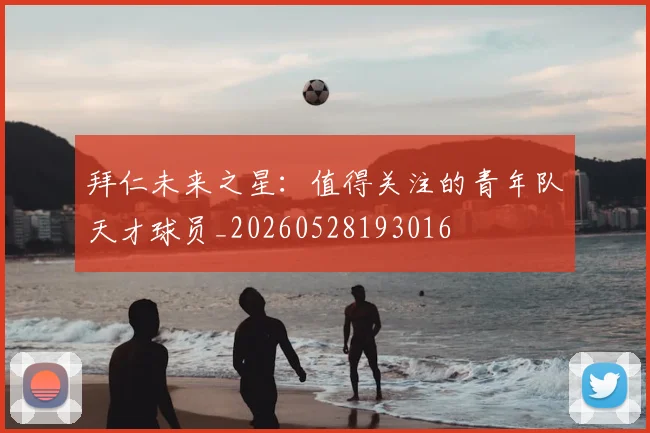 拜仁未来之星：值得关注的青年队天才球员_20260528193016