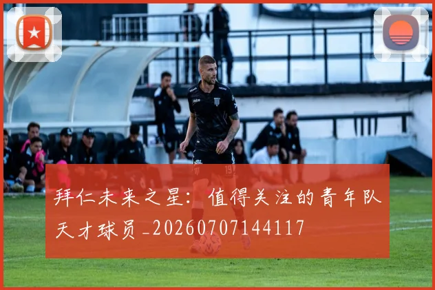拜仁未来之星：值得关注的青年队天才球员_20260707144117