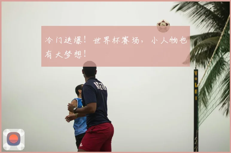 冷门迭爆!世界杯赛场,小人物也有大梦想!