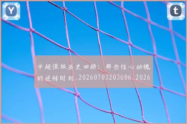 中超保级历史回顾:那些惊心动魄的逆转时刻_20260703203606_20260716184514