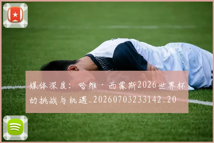 媒体深度:哈维·西蒙斯2026世界杯的挑战与机遇_20260703233142_20260720192613