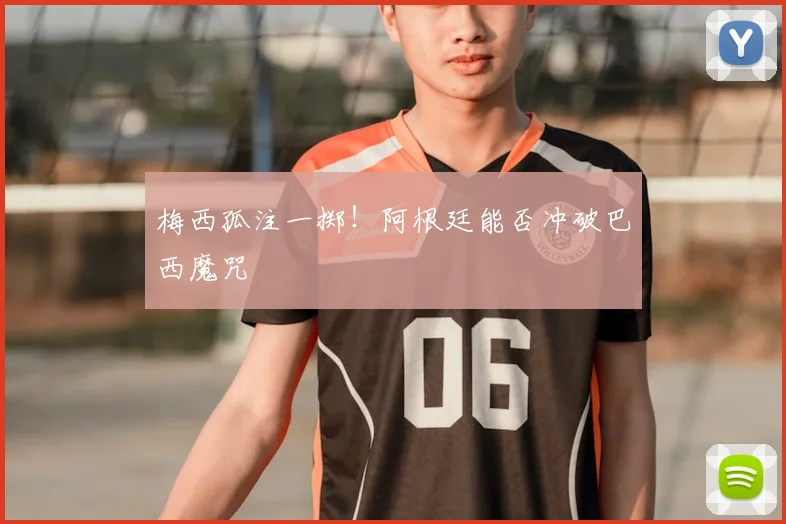 梅西孤注一掷！阿根廷能否冲破巴西魔咒