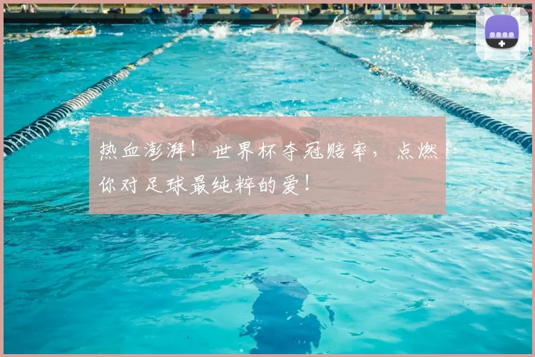 热血澎湃！世界杯夺冠赔率，点燃你对足球最纯粹的爱！
