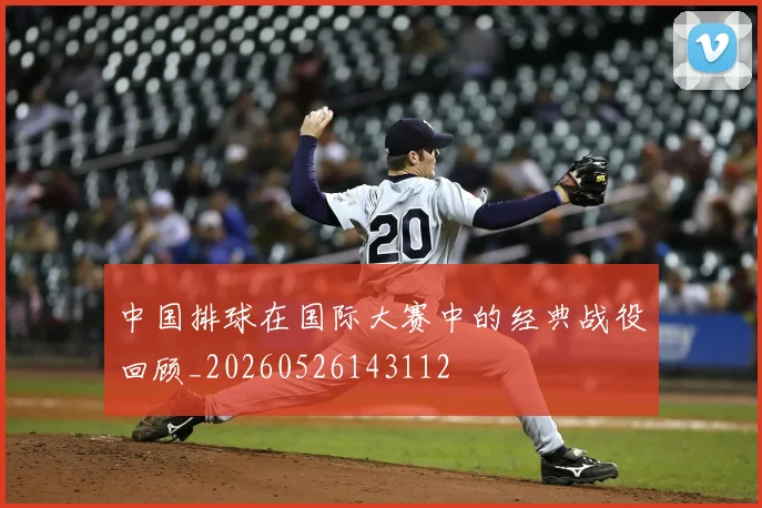 中国排球在国际大赛中的经典战役回顾_20260526143112