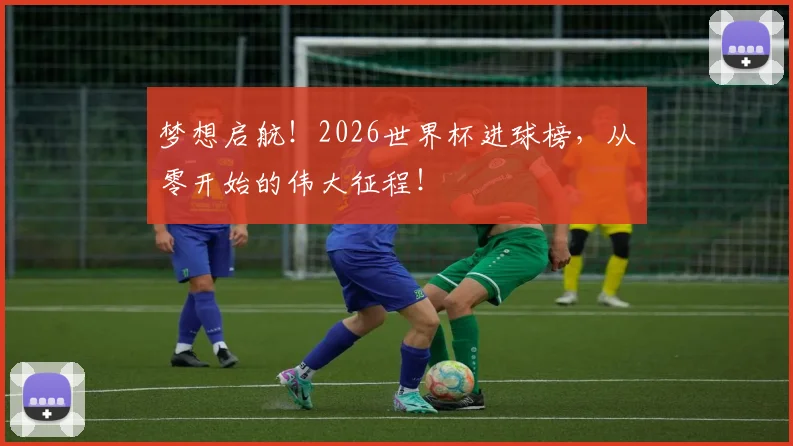 梦想启航！2026世界杯进球榜，从零开始的伟大征程！