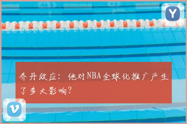 乔丹效应：他对NBA全球化推广产生了多大影响？
