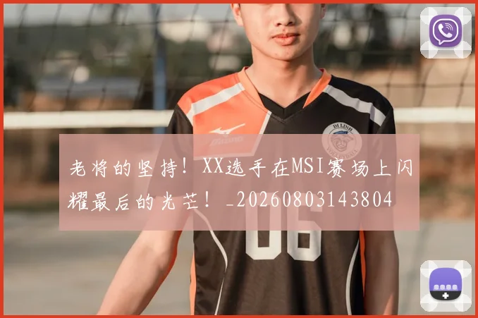 老将的坚持！XX选手在MSI赛场上闪耀最后的光芒！_20260803143804
