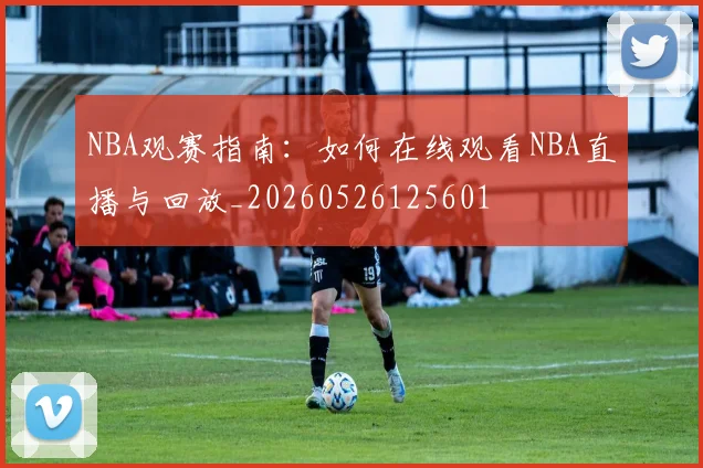 NBA观赛指南:如何在线观看NBA直播与回放_20260526125601