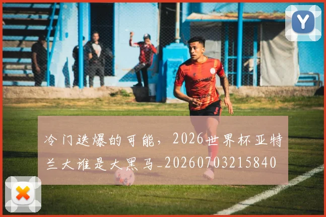 冷门迭爆的可能，2026世界杯亚特兰大谁是大黑马_20260703215840
