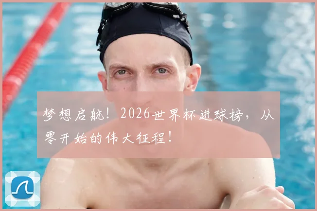 梦想启航!2026世界杯进球榜,从零开始的伟大征程!