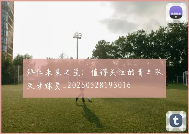 拜仁未来之星：值得关注的青年队天才球员_20260528193016