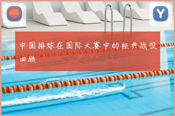 中国排球在国际大赛中的经典战役回顾