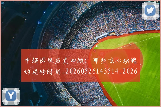 中超保级历史回顾:那些惊心动魄的逆转时刻_20260526143514_20260716184509