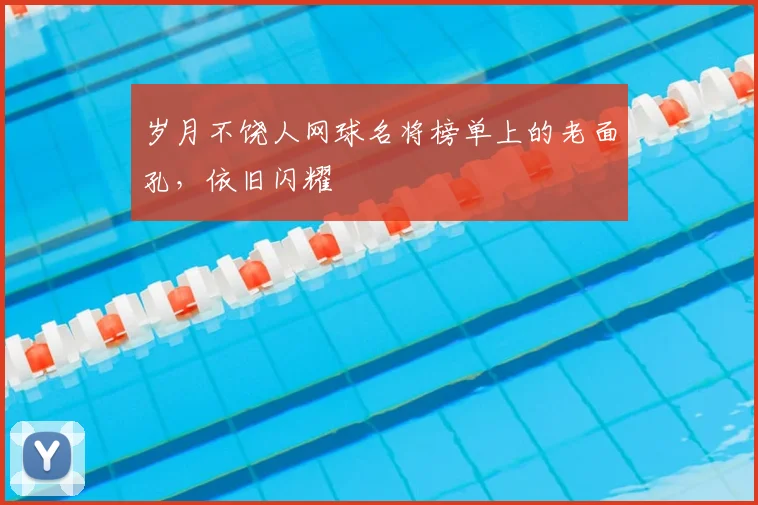 岁月不饶人网球名将榜单上的老面孔,依旧闪耀
