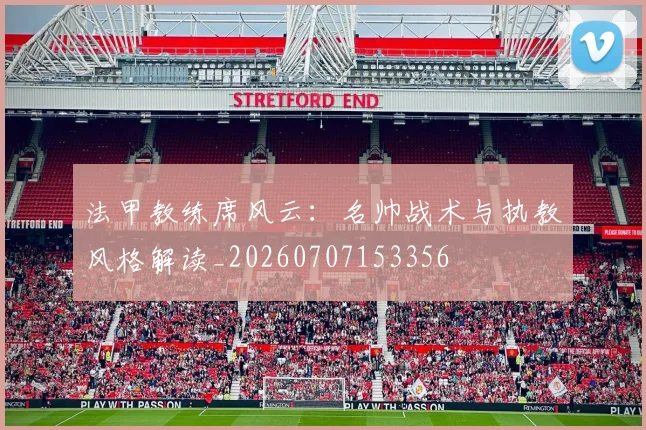 法甲教练席风云：名帅战术与执教风格解读_20260707153356