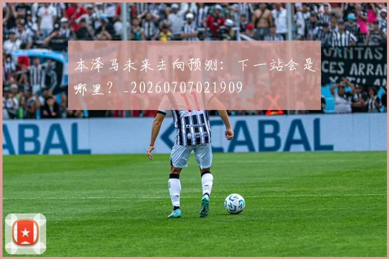 本泽马未来去向预测：下一站会是哪里？_20260707021909