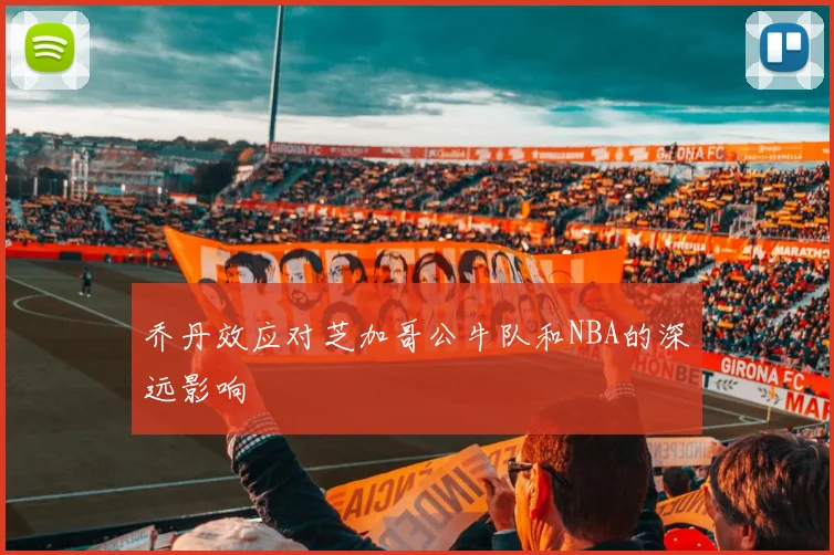 乔丹效应对芝加哥公牛队和NBA的深远影响