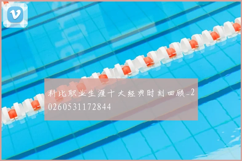 科比职业生涯十大经典时刻回顾_20260531172844