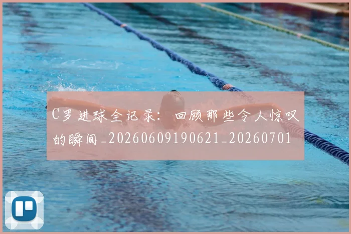 C罗进球全记录:回顾那些令人惊叹的瞬间_20260609190621_20260701214046