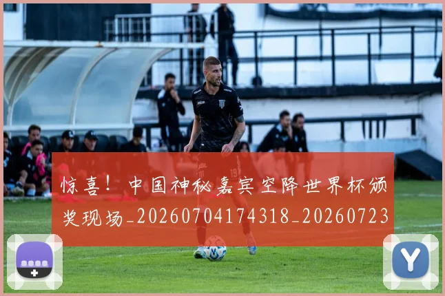 惊喜！中国神秘嘉宾空降世界杯颁奖现场_20260704174318_20260723172831