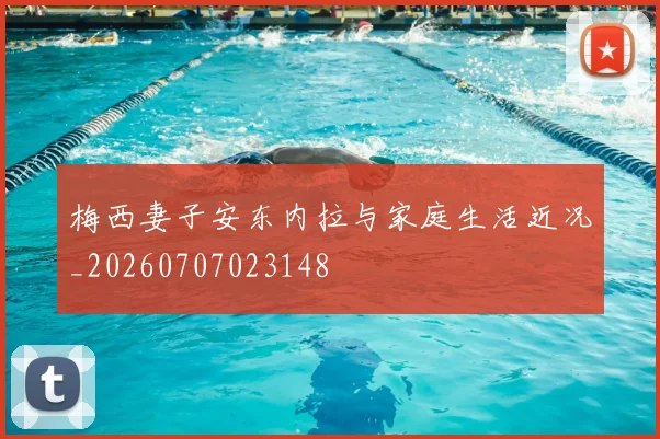 梅西妻子安东内拉与家庭生活近况_20260707023148