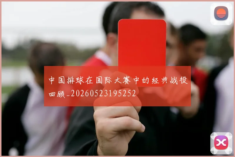 中国排球在国际大赛中的经典战役回顾_20260523195252