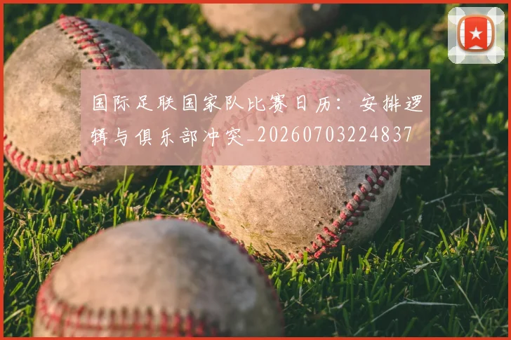 国际足联国家队比赛日历：安排逻辑与俱乐部冲突_20260703224837