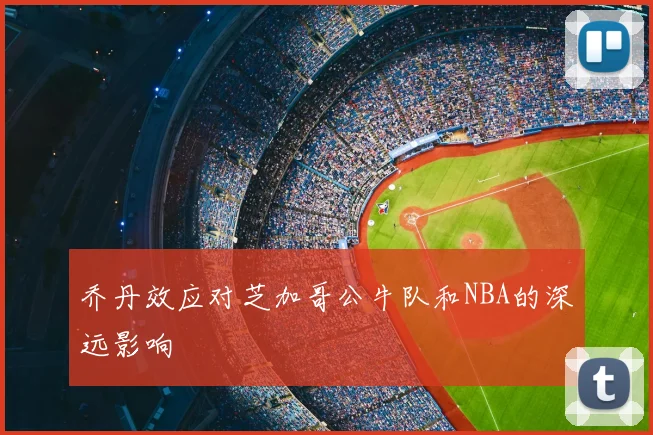 乔丹效应对芝加哥公牛队和NBA的深远影响