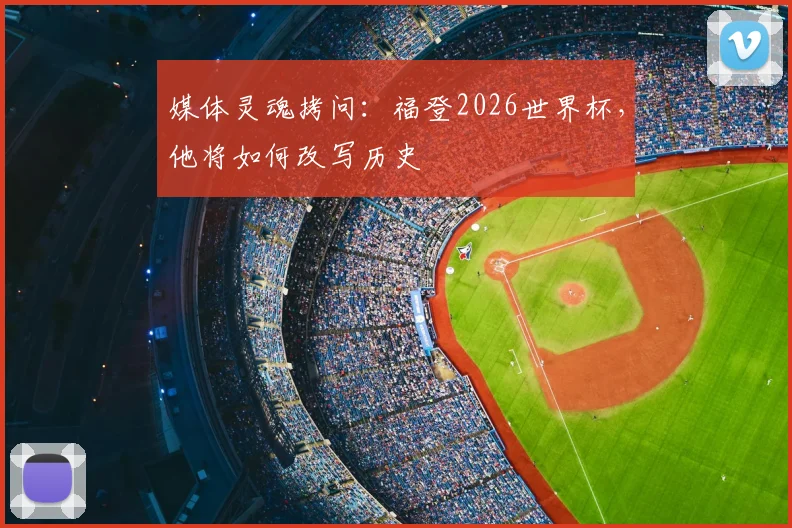媒体灵魂拷问:福登2026世界杯,他将如何改写历史