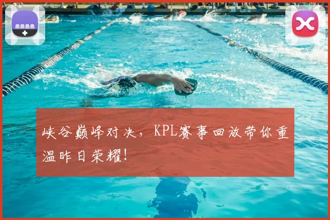 峡谷巅峰对决,KPL赛事回放带你重温昨日荣耀!