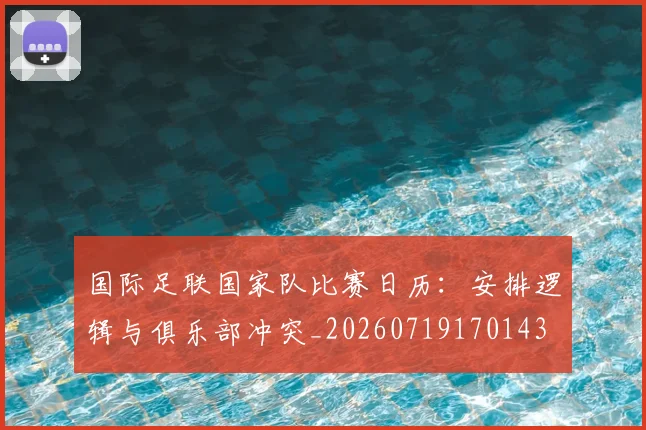 国际足联国家队比赛日历：安排逻辑与俱乐部冲突_20260719170143