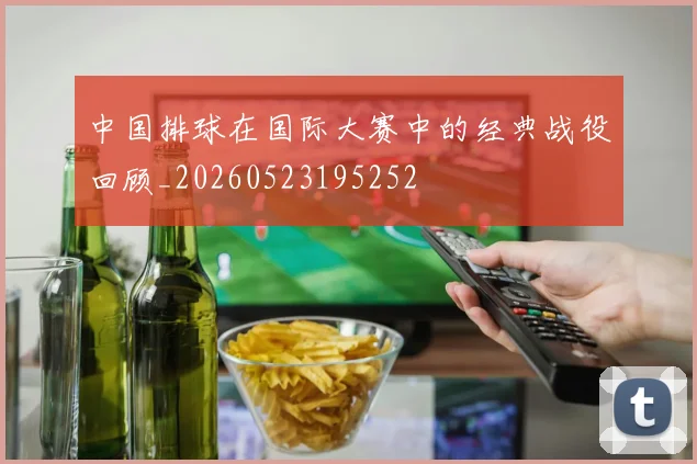中国排球在国际大赛中的经典战役回顾_20260523195252