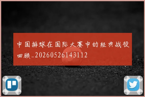 中国排球在国际大赛中的经典战役回顾_20260526143112