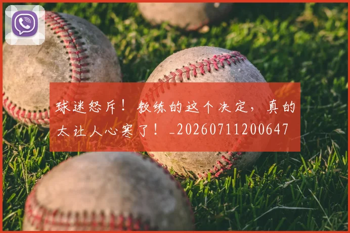 球迷怒斥！教练的这个决定，真的太让人心寒了！_20260711200647