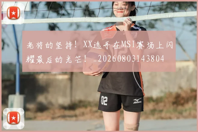老将的坚持！XX选手在MSI赛场上闪耀最后的光芒！_20260803143804