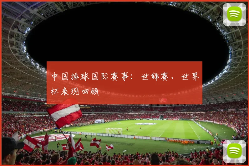 中国排球国际赛事：世锦赛、世界杯表现回顾