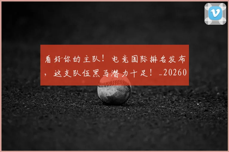 看好你的主队！电竞国际排名发布，这支队伍黑马潜力十足！_20260708194638