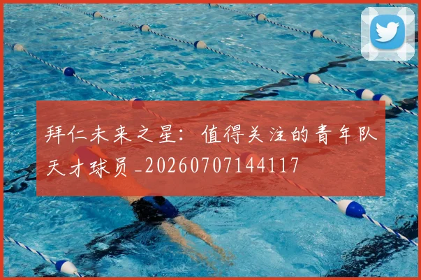 拜仁未来之星：值得关注的青年队天才球员_20260707144117