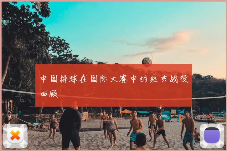 中国排球在国际大赛中的经典战役回顾