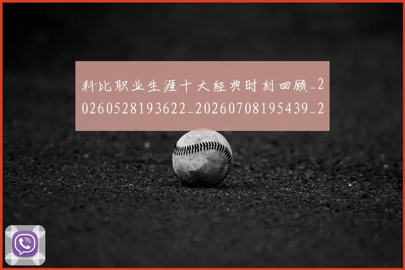 科比职业生涯十大经典时刻回顾_20260528193622_20260708195439_20260802165725