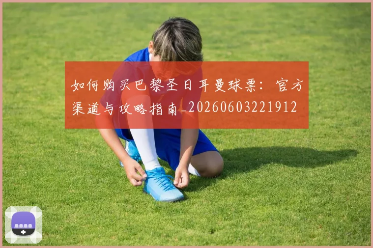 如何购买巴黎圣日耳曼球票：官方渠道与攻略指南_20260603221912