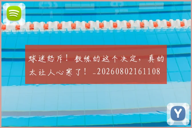 球迷怒斥!教练的这个决定,真的太让人心寒了!_20260802161108