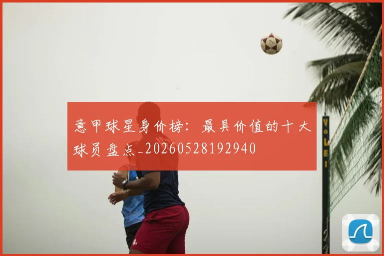 意甲球星身价榜：最具价值的十大球员盘点_20260528192940