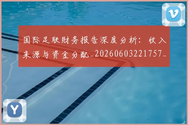 国际足联财务报告深度分析：收入来源与资金分配_20260603221757_20260703225158