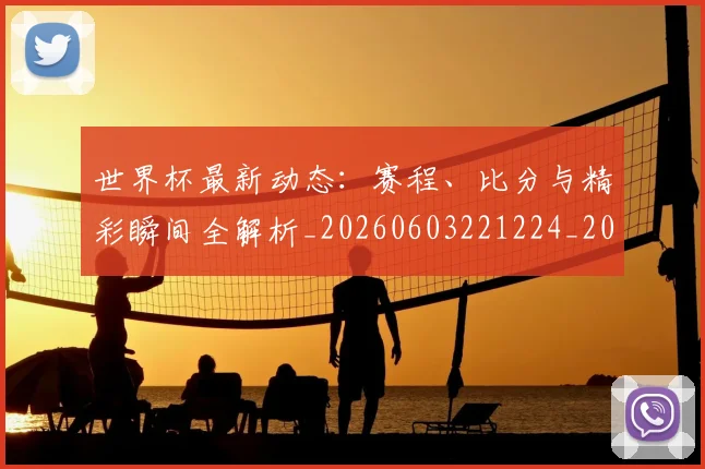 世界杯最新动态:赛程、比分与精彩瞬间全解析_20260603221224_20260702174352