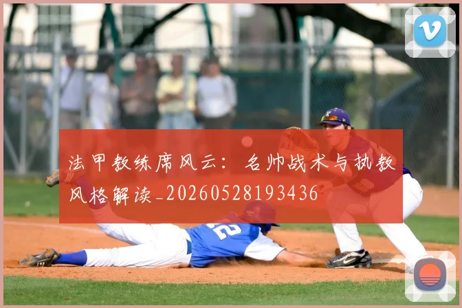 法甲教练席风云:名帅战术与执教风格解读_20260528193436