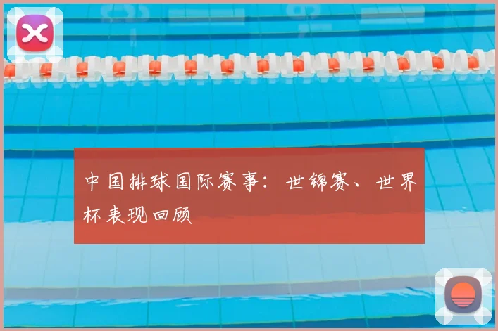 中国排球国际赛事：世锦赛、世界杯表现回顾