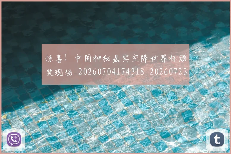 惊喜！中国神秘嘉宾空降世界杯颁奖现场_20260704174318_20260723172831